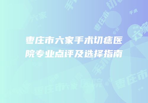 枣庄市六家手术切痣医院专业点评及选择指南