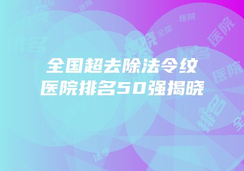 全国超去除法令纹医院排名50强揭晓