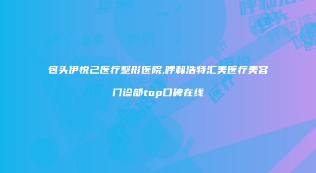包头伊悦己医疗整形医院,呼和浩特汇美医疗美容门诊部top口碑在线