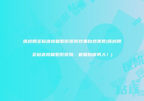 铁岭阴茎粘连修复整形医院效果自然美观(铁岭阴茎粘连修复整形医院：做回自信男人！)