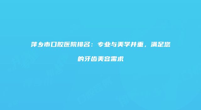 萍乡市口腔医院排名：专业与美学并重，满足您的牙齿美容需求