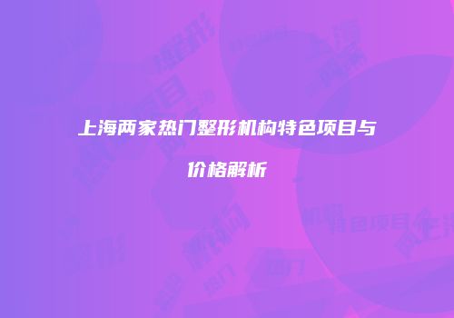 上海两家热门整形机构特色项目与价格解析