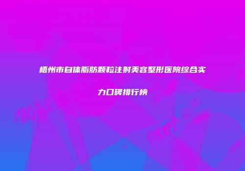 梧州市自体脂肪颗粒注射美容整形医院综合实力口碑排行榜