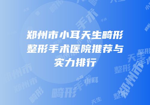 郑州市小耳天生畸形整形手术医院推荐与实力排行