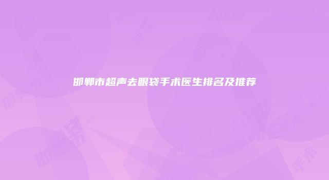 邯郸市超声去眼袋手术医生排名及推荐