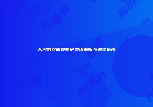 大同割双眼皮整形费用解析与选择指南