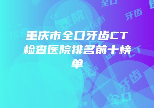 重庆市全口牙齿CT检查医院排名前十榜单