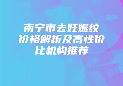 南宁市去妊娠纹价格解析及高性价比机构推荐