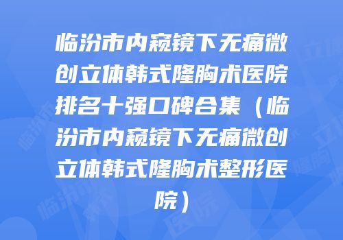 临汾市内窥镜下无痛微创立体韩式隆胸术医院排名十强口碑合集（临汾市内窥镜下无痛微创立体韩式隆胸术整形医院）