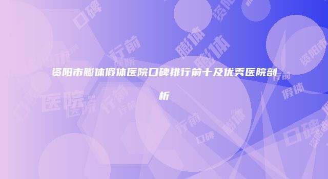 资阳市膨体假体医院口碑排行前十及优秀医院剖析