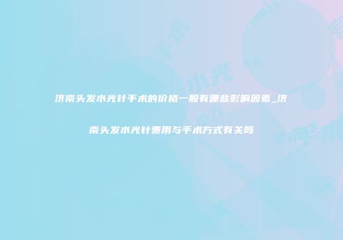 济南头发水光针手术的价格一般有哪些影响因素_济南头发水光针费用与手术方式有关吗