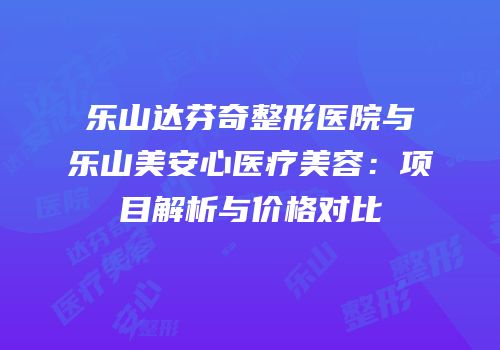 乐山达芬奇整形医院与乐山美安心医疗美容：项目解析与价格对比