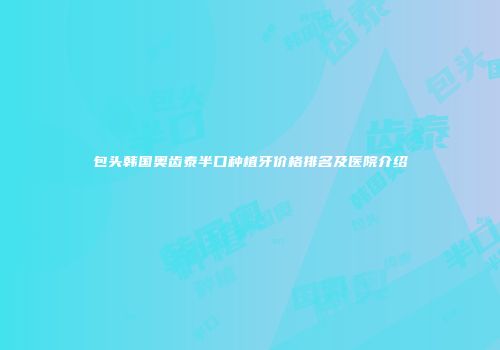 包头韩国奥齿泰半口种植牙价格排名及医院介绍