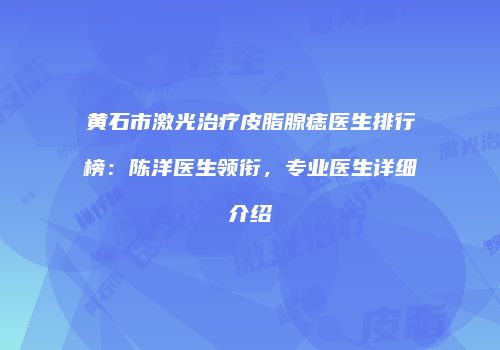 黄石市激光治疗皮脂腺痣医生排行榜：陈洋医生领衔，专业医生详细介绍