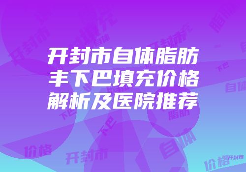 开封市自体脂肪丰下巴填充价格解析及医院推荐
