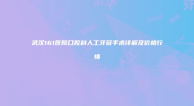 武汉161医院口腔科人工牙冠手术详解及价格行情