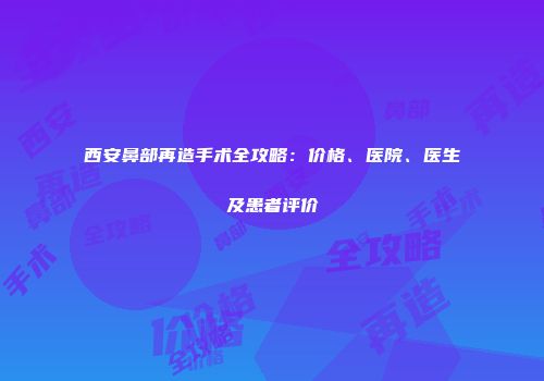 西安鼻部再造手术全攻略：价格、医院、医生及患者评价