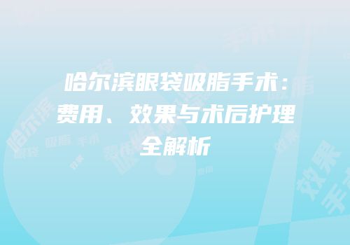 哈尔滨眼袋吸脂手术：费用、效果与术后护理全解析