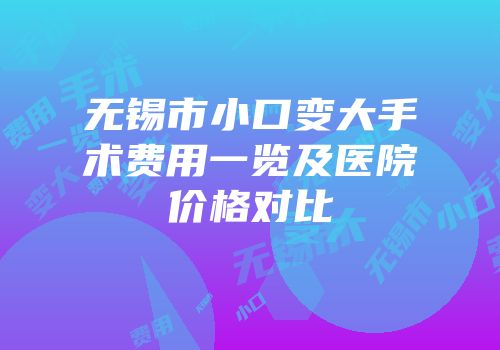 无锡市小口变大手术费用一览及医院价格对比