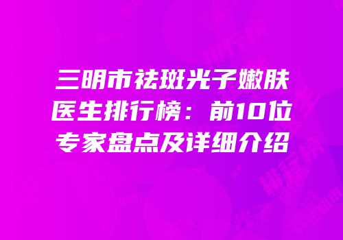三明市祛斑光子嫩肤医生排行榜：前10位专家盘点及详细介绍