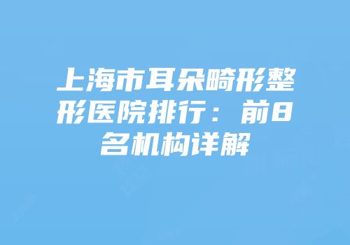 上海市耳朵畸形整形医院排行：前8名机构详解