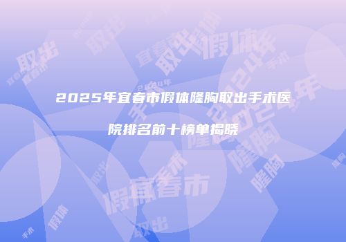 2025年宜春市假体隆胸取出手术医院排名前十榜单揭晓