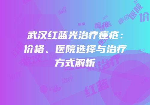 武汉红蓝光治疗痤疮：价格、医院选择与治疗方式解析