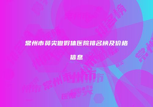 常州市鼻尖做假体医院排名榜及价格信息