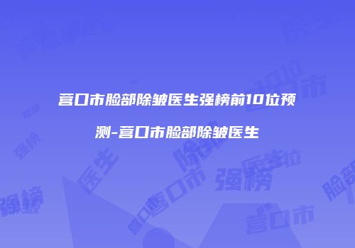 营口市脸部除皱医生强榜前10位预测-营口市脸部除皱医生