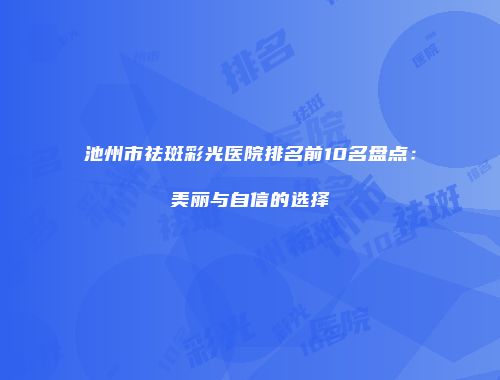 池州市祛斑彩光医院排名前10名盘点：美丽与自信的选择