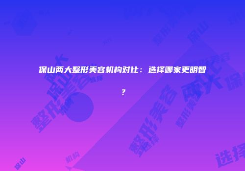 保山两大整形美容机构对比：选择哪家更明智？