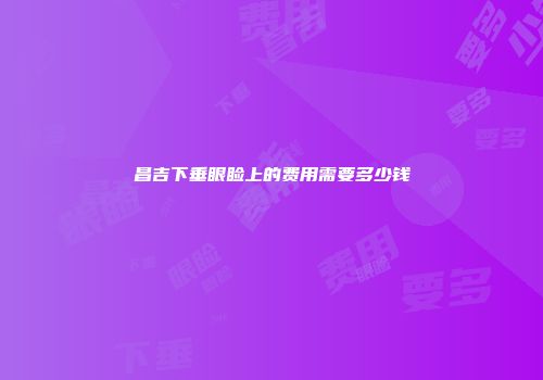 昌吉下垂眼睑上的费用需要多少钱