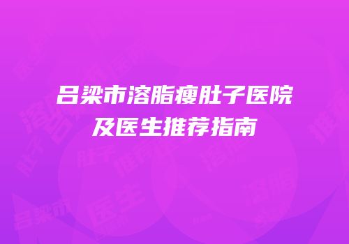 吕梁市溶脂瘦肚子医院及医生推荐指南