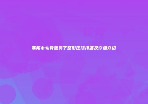 襄阳市软骨垫鼻子整形医院排名及详细介绍