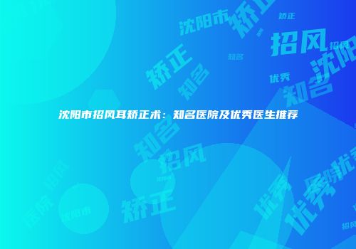 沈阳市招风耳矫正术：知名医院及优秀医生推荐
