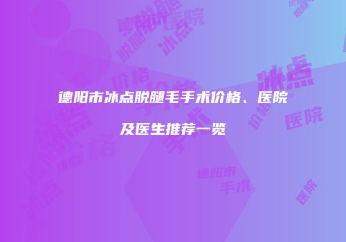德阳市冰点脱腿毛手术价格、医院及医生推荐一览