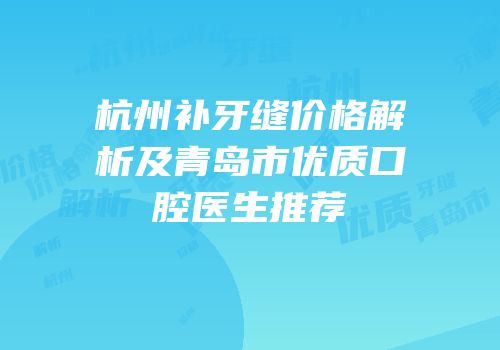 杭州补牙缝价格解析及青岛市优质口腔医生推荐