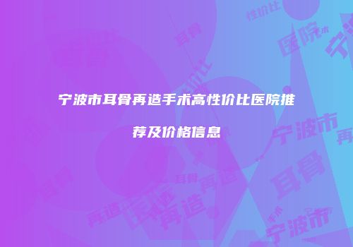 宁波市耳骨再造手术高性价比医院推荐及价格信息