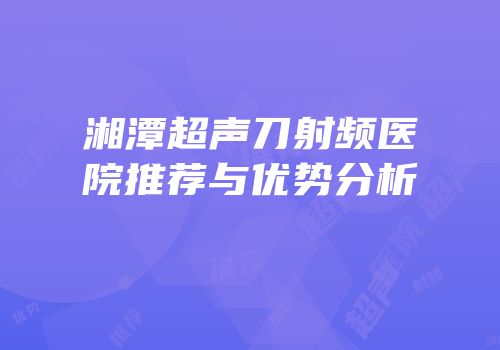 湘潭超声刀射频医院推荐与优势分析