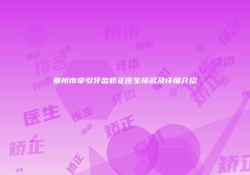 泰州市牵引牙齿矫正医生排名及详细介绍