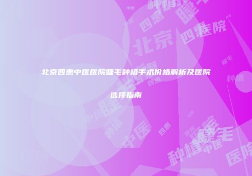 北京四惠中医医院睫毛种植手术价格解析及医院选择指南