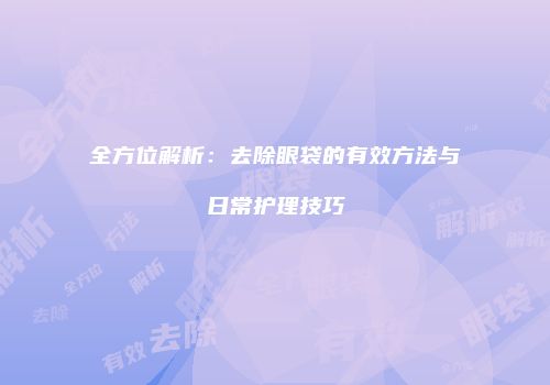 全方位解析：去除眼袋的有效方法与日常护理技巧