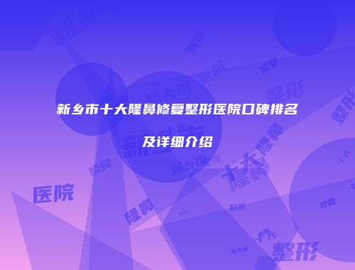 新乡市十大隆鼻修复整形医院口碑排名及详细介绍