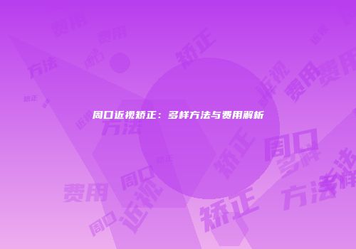 周口近视矫正：多样方法与费用解析