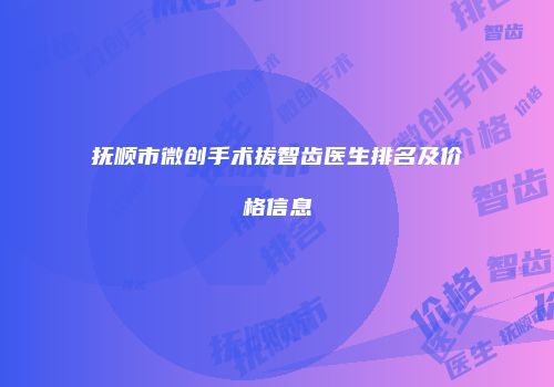 抚顺市微创手术拔智齿医生排名及价格信息