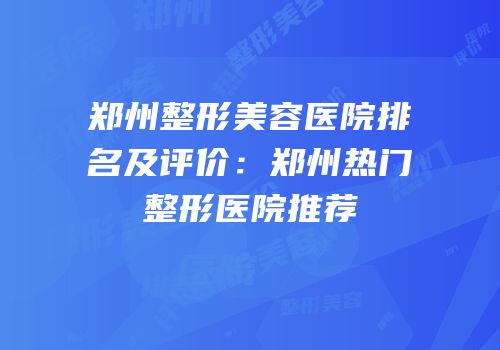 郑州整形美容医院排名及评价：郑州热门整形医院推荐