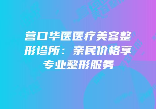 营口华医医疗美容整形诊所：亲民价格享专业整形服务