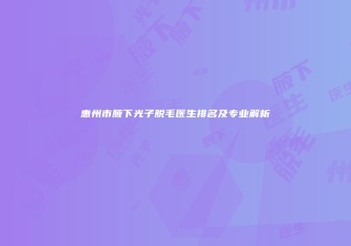 惠州市腋下光子脱毛医生排名及专业解析