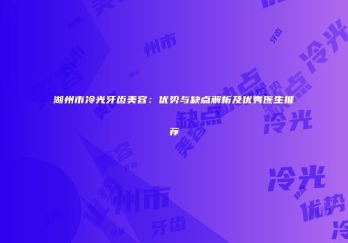 湖州市冷光牙齿美容：优势与缺点解析及优秀医生推荐