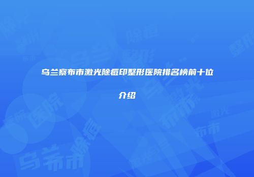 乌兰察布市激光除痘印整形医院排名榜前十位介绍